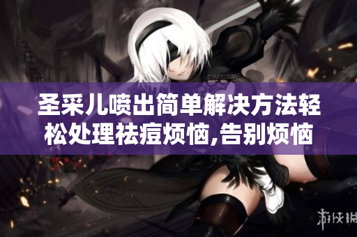 圣采儿喷出简单解决方法轻松处理祛痘烦恼,告别烦恼！