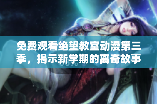 免费观看绝望教室动漫第三季，揭示新学期的离奇故事