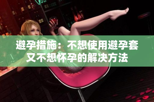 避孕措施：不想使用避孕套又不想怀孕的解决方法