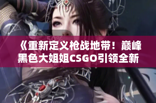 《重新定义枪战地带！巅峰黑色大姐姐CSGO引领全新时代》
