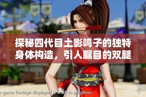 探秘四代目土影鸣子的独特身体构造，引人瞩目的双腿奥秘待解