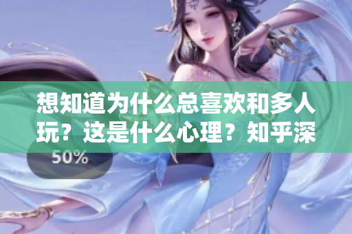 想知道为什么总喜欢和多人玩？这是什么心理？知乎深入解析