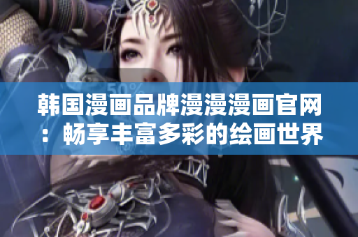 韩国漫画品牌漫漫漫画官网：畅享丰富多彩的绘画世界
