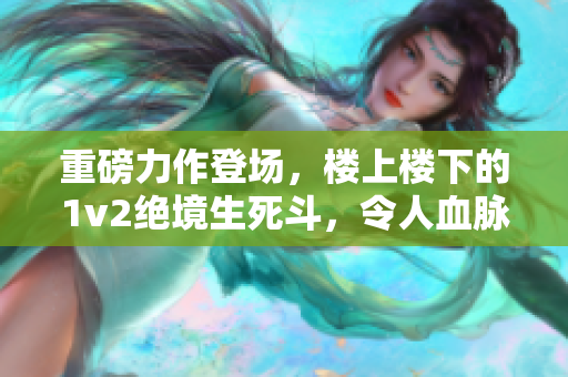 重磅力作登场，楼上楼下的1v2绝境生死斗，令人血脉贲张！