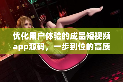 优化用户体验的成品短视频app源码，一步到位的高质量创作平台