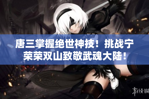 唐三掌握绝世神技！挑战宁荣荣双山致敬武魂大陆！