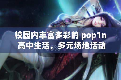 校园内丰富多彩的 pop1n 高中生活，多元场地活动尽显魅力