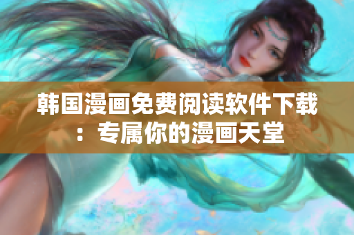 韩国漫画免费阅读软件下载：专属你的漫画天堂