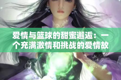 爱情与篮球的甜蜜邂逅：一个充满激情和挑战的爱情故事