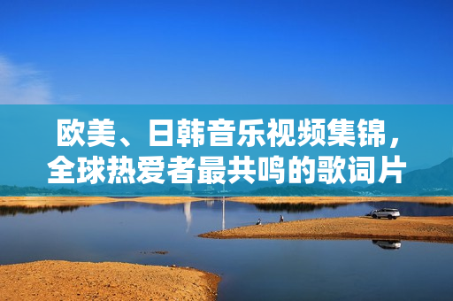 欧美、日韩音乐视频集锦，全球热爱者最共鸣的歌词片段集录！