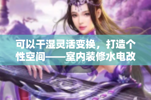 可以干湿灵活变换，打造个性空间——室内装修水电改造全解析