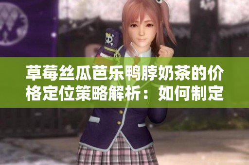 草莓丝瓜芭乐鸭脖奶茶的价格定位策略解析：如何制定合理的售价？