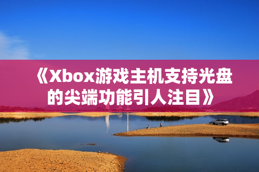 《Xbox游戏主机支持光盘的尖端功能引人注目》