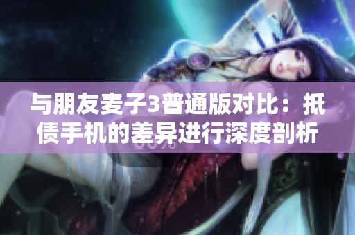 与朋友麦子3普通版对比：抵债手机的差异进行深度剖析