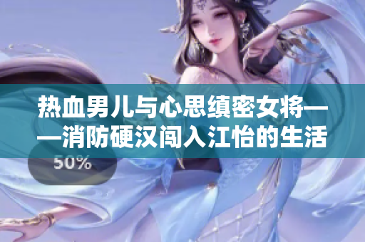 热血男儿与心思缜密女将——消防硬汉闯入江怡的生活