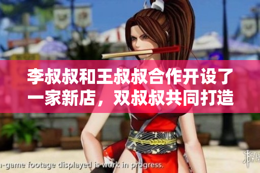 李叔叔和王叔叔合作开设了一家新店，双叔叔共同打造新生意