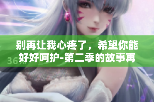 别再让我心疼了，希望你能好好呵护-第二季的故事再续