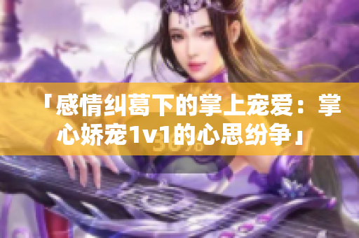 「感情纠葛下的掌上宠爱：掌心娇宠1v1的心思纷争」