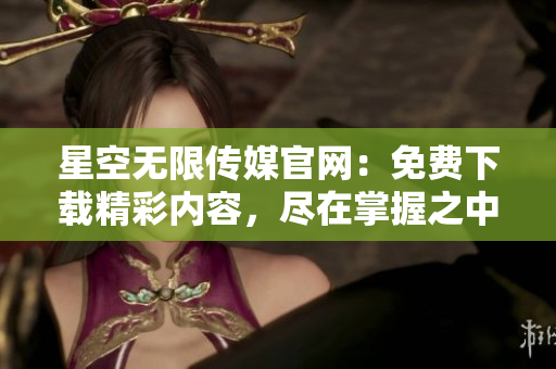 星空无限传媒官网：免费下载精彩内容，尽在掌握之中