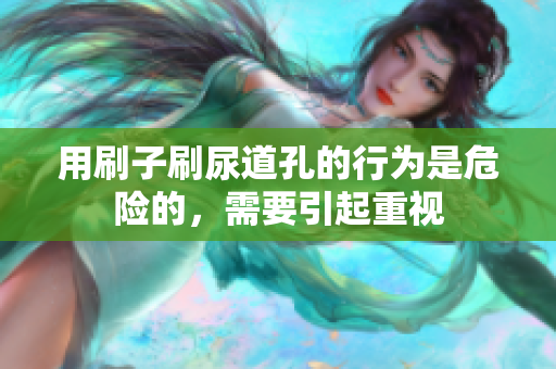用刷子刷尿道孔的行为是危险的，需要引起重视