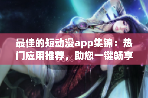 最佳的短动漫app集锦：热门应用推荐，助您一键畅享精彩动漫世界