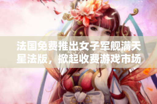 法国免费推出女子军舰满天星法版，掀起收费游戏市场变革