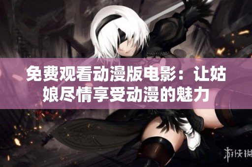 免费观看动漫版电影：让姑娘尽情享受动漫的魅力