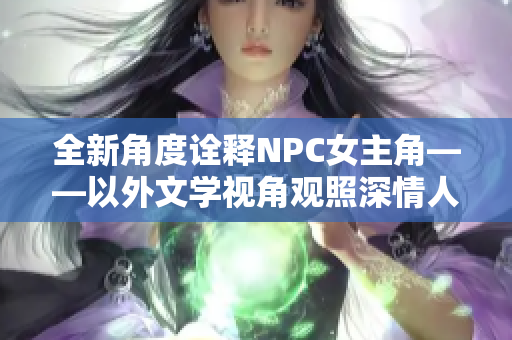全新角度诠释NPC女主角——以外文学视角观照深情人物与故事