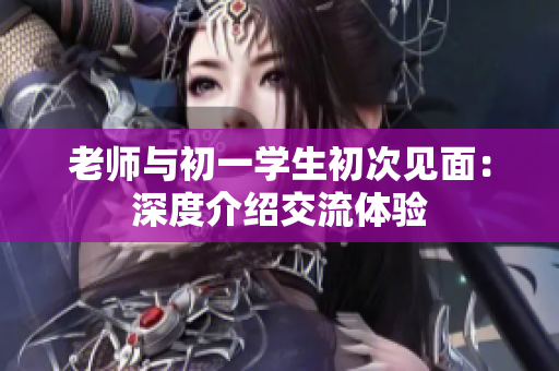 老师与初一学生初次见面：深度介绍交流体验