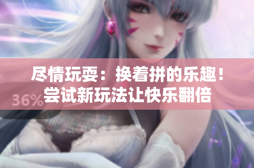 尽情玩耍：换着拼的乐趣！尝试新玩法让快乐翻倍