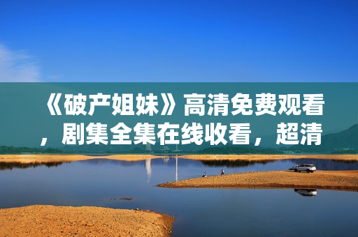 《破产姐妹》高清免费观看，剧集全集在线收看，超清画质无广告播放！