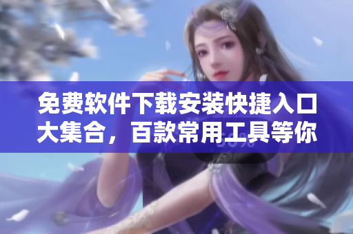 免费软件下载安装快捷入口大集合，百款常用工具等你来试！