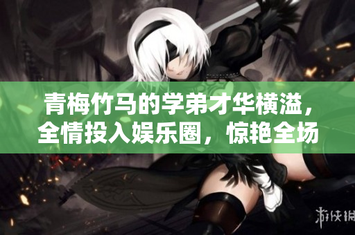 青梅竹马的学弟才华横溢，全情投入娱乐圈，惊艳全场