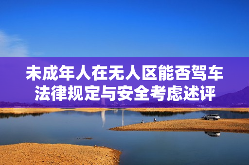 未成年人在无人区能否驾车法律规定与安全考虑述评