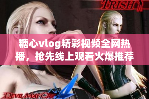 糖心vlog精彩视频全网热播，抢先线上观看火爆推荐