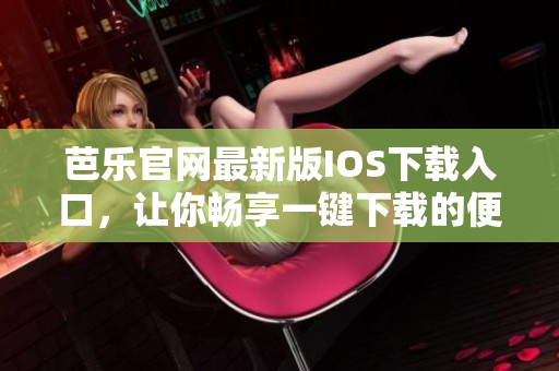 芭乐官网最新版IOS下载入口，让你畅享一键下载的便捷体验