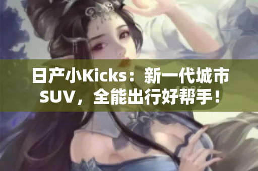 日产小Kicks：新一代城市SUV，全能出行好帮手！