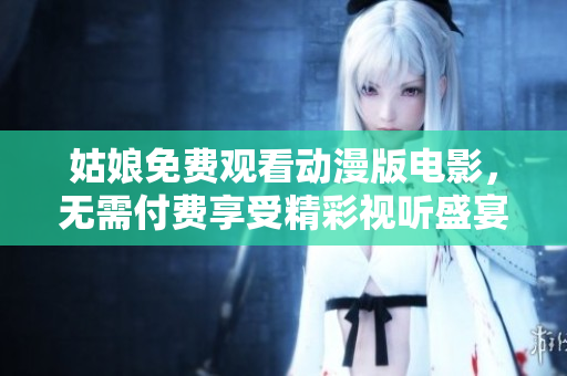 姑娘免费观看动漫版电影，无需付费享受精彩视听盛宴