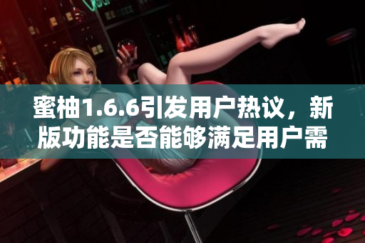 蜜柚1.6.6引发用户热议，新版功能是否能够满足用户需求？