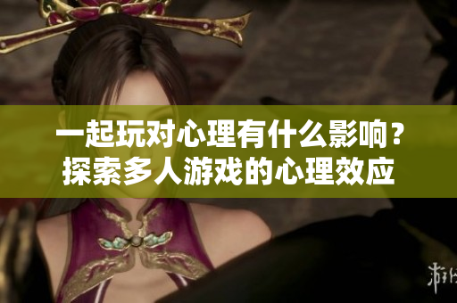 一起玩对心理有什么影响？探索多人游戏的心理效应