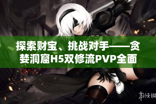 探索财宝、挑战对手——贪婪洞窟H5双修流PVP全面攻略