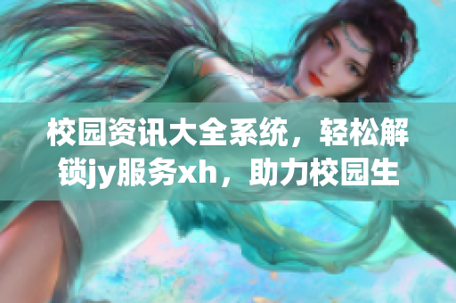 校园资讯大全系统，轻松解锁jy服务xh，助力校园生活更便捷