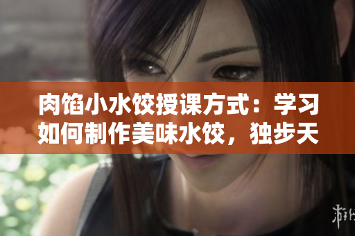 肉馅小水饺授课方式：学习如何制作美味水饺，独步天下！