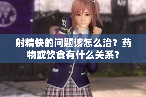 射精快的问题该怎么治？药物或饮食有什么关系？