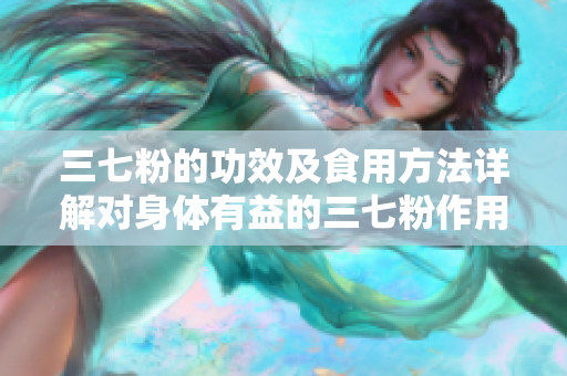 三七粉的功效及食用方法详解对身体有益的三七粉作用大揭秘