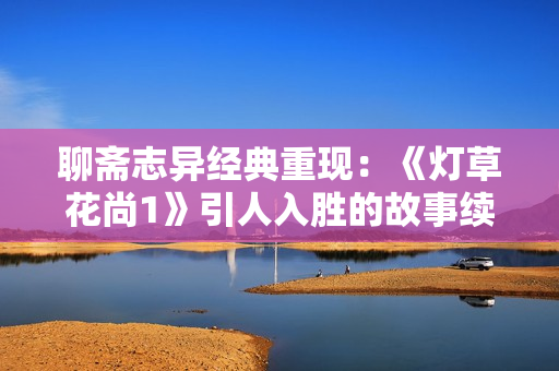 聊斋志异经典重现：《灯草花尚1》引人入胜的故事续写