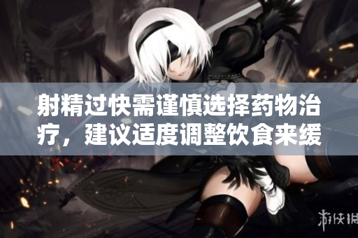 射精过快需谨慎选择药物治疗，建议适度调整饮食来缓解