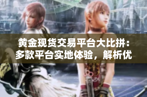 黄金现货交易平台大比拼：多款平台实地体验，解析优缺点及操作技巧