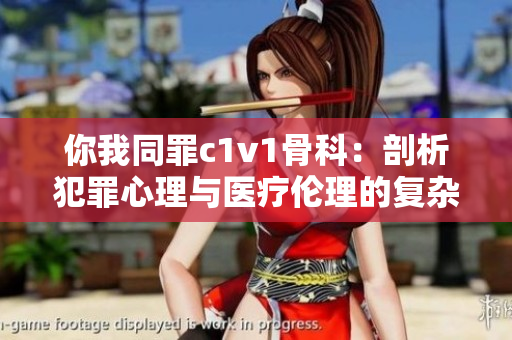 你我同罪c1v1骨科：剖析犯罪心理与医疗伦理的复杂交织