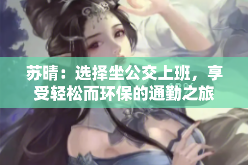 苏晴：选择坐公交上班，享受轻松而环保的通勤之旅